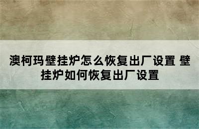 澳柯玛壁挂炉怎么恢复出厂设置 壁挂炉如何恢复出厂设置